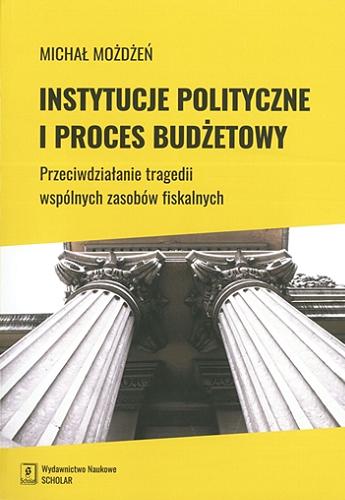 Okładka książki Instytucje polityczne i proces budżetowy : przeciwdziałanie tragedii wspólnych zasobów fiskalnych / Michał Możdżeń.