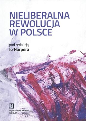 Okładka książki Nieliberalna rewolucja w Polsce / pod redakcją Jo Harpera ; przełożył Paweł Tomanek.