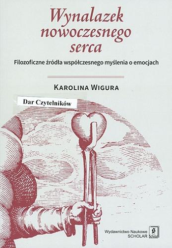 Okładka książki Wynalazek nowoczesnego serca : filozoficzne źródła współczesnego myślenia o emocjach / Karolina Wigura.