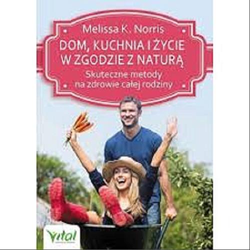 Okładka książki Dom, kuchnia i życie w zgodzie z naturą : skuteczne metody na zdrowie całej rodziny / Melissa K. Norris ; [tłumaczenie Łukasz Głowacki].