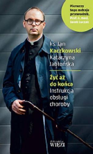 Okładka książki Żyć aż do końca : instrukcja obsługi choroby / Jan Kaczkowski, Katarzyna Jabłońska ; przedmową opatrzył Jacek Łuczak.