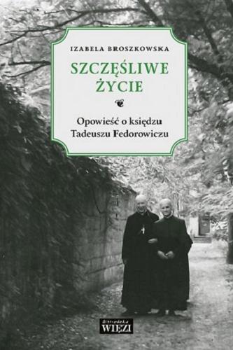 Okładka książki Szczęśliwe życie : opowieść o księdzu Tadeuszu Fedorowiczu / Izabela Broszkowska.