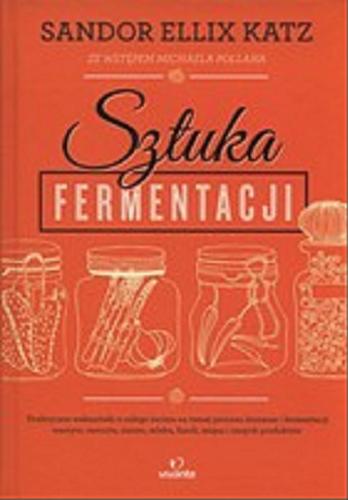 Okładka książki  Sztuka fermentacji : praktyczne wskazówki z całego świata na temat procesu kiszenia i fermentacji warzyw, owoców, ziaren, mleka, fasoli, mięsa i innych produktów  1