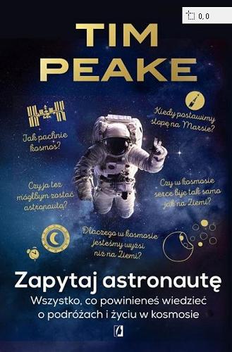 Okładka książki Zapytaj astronautę : wszystko, co powinieneś wiedzieć o podróżach i życiu w kosmosie / Tim Peake ; przełożył Zbigniew Kościuk.