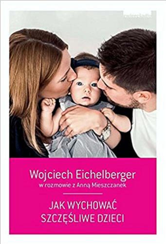 Okładka książki Jak wychować szczęśliwe dzieci / Wojciech Eichelberger w rozmowie z Anną Mieszczanek.