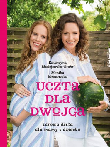 Okładka książki Uczta dla dwojga : zdrowa dieta dla mamy i dziecka / Katarzyna Błażejewska-Stuhr, Monika Mrozowska.