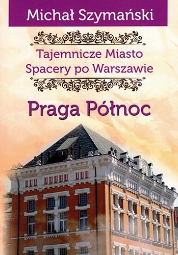 Okładka  Tajemnicze miasto : spacery po Warszawie. Cz. 5, Praga Północ / Michał Szymański ; [projekt graficzny Jakub Jagiełło ; redakcja Dagmara Ślęk-Paw ; mapy Krzysztof Trojan].