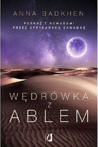 Okładka książki Wędrówka z Ablem : podróż z nomadami przez afrykańską sawannę / Anna Badkhen ; przełożyła Maria Białek.