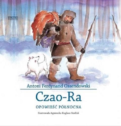 Okładka książki Czao-Ra : opowieść północna / Antoni Ferdynand Ossendowski ; ilustrowała Agnieszka Kuglasz-Siodłak.