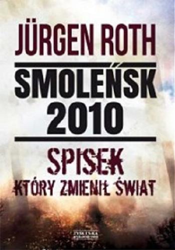 Okładka książki Smoleńsk 2010 : spisek, który zmienił świat / Jürgen Roth ; przekład z niemieckiego Ewa Stefańska.