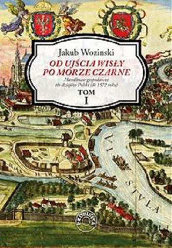 Okładka  Od ujścia Wisły po Morze Czarne. T. 1, Handlowo-gospodarcze tło dziejów Polski (do 1572 roku) / Jakub Wozinski.