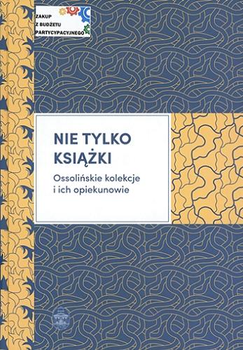 Okładka książki Nie tylko książki : Ossolińskie kolekcje i ich opiekunowie / pod redakcją Mariusza Dworsatschka.