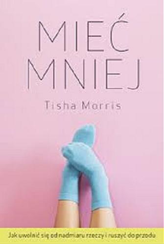 Okładka książki Mieć mniej : jak uwolnić się od nadmiaru rzeczy i ruszyć do przodu / Tisha Morris ; przełożyła Karolina Bochenek.