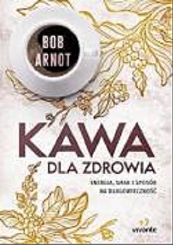 Okładka książki Kawa dla zdrowia : energia, smak i sposób na długowieczność / Bob Arnot ; [przełożył Bartłomiej Kotarski].