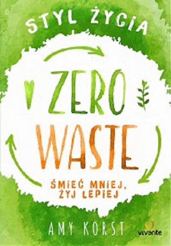 Okładka książki Zero Waste : śmieć mniej, żyj lepiej / Amy Korst ; przedmowa: Bill McKibben ; [przełożył: Maciej Lorenc].