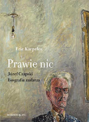 Okładka książki Prawie nic : Józef Czapski : biografia malarza / Eric Karpeles ; przełożył Marek Fedyszak.