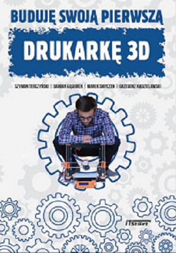 Okładka książki Buduję swoją pierwszą drukarkę 3D / Szymon Terczyński, Damian Gąsiorek, Marek Smyczek, Grzegorz Kądzielawski ; [redakcja Damian Gąsiorek i Marek Smyczek].