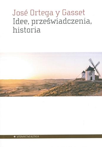 Okładka książki Idee, przeświadczenia, historia / José Ortega y Gasset ; przełożył Ireneusz Kania.