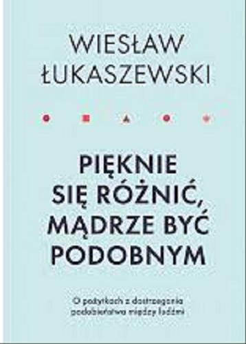 Okładka  Pięknie się różnić, mądrze być podobnym : o pożytkach z dostrzegania podobieństwa między ludźmi / Wiesław Łukaszewski.