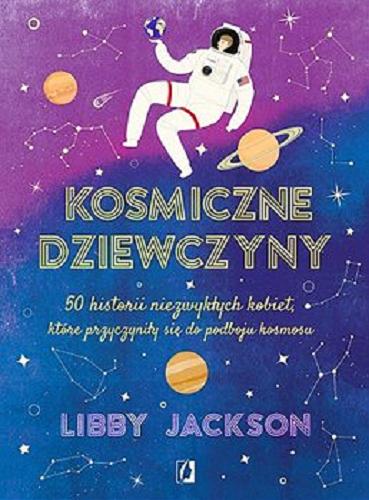 Okładka książki Kosmiczne dziewczyny : 50 historii niezwykłych kobiet, które przyczyniły się do podboju kosmosu / Libby Jackson ; przełożyła Ewa Borówka.