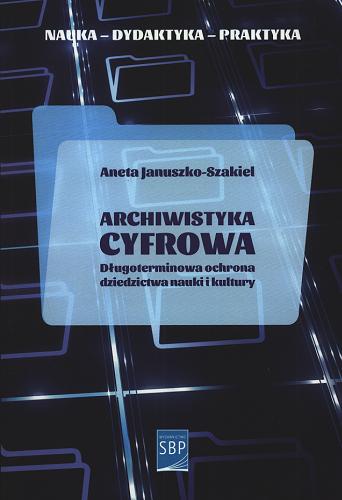 Okładka książki Archiwistyka cyfrowa : długoterminowa ochrona dziedzictwa nauki i kultury / Aneta Januszko-Szakiel.
