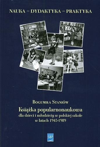 Okładka książki Książka popularnonaukowa dla dzieci i młodzieży w polskiej szkole w latach 1945-1989 : zalecenia i rzeczywistość : (studia i szkice) / Bogumiła Staniów.