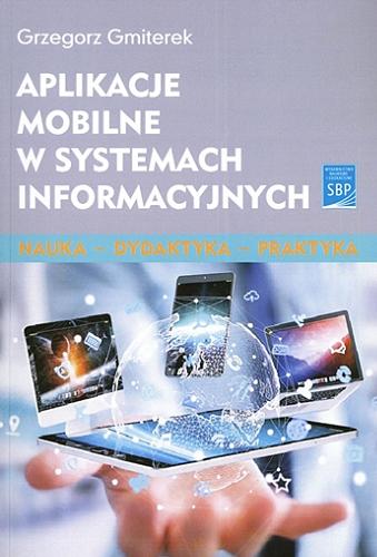 Okładka książki Aplikacje mobilne w systemach informacyjnych : teoria i praktyka / Grzegorz Gmiterek ; [recenzja prof. dr hab. Ewa Głowacka].
