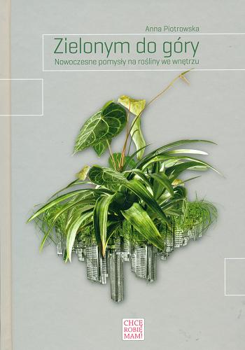 Okładka książki Zielonym do góry : nowoczesne pomysły na rośliny we wnętrzu / Anna Piotrowska.