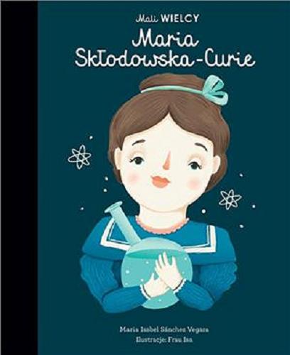 Okładka książki Maria Skłodowska-Curie / Maria Isabel Sánchez Vegara ; ilustracje Frau Isa ; [tłumaczenie z j. angielskiego Julia Tokarczyk].