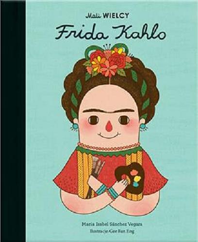 Okładka książki Frida Kahlo / Maria Isabel Sánchez Vegara ; ilustracje Gee Fan Eng ; [tłumaczenie z j. angielskiego Julia Tokarczyk].
