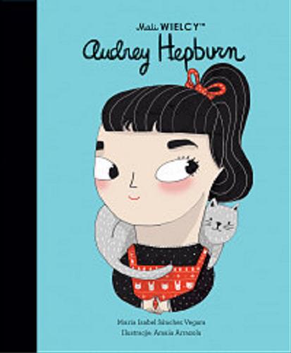 Okładka książki Audrey Hepburn / Maria Isabel Sánchez Vegara ; ilustracje: Amaia Arrazola ; [tłumaczenie z języka angielskiego: Julia Tokarczyk].