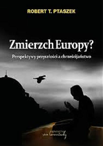 Okładka książki Zmierzch Europy? : perspektywy przeszłości a chrześcijaństwo / Robert T. Ptaszek.