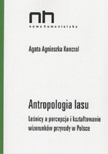 Okładka książki Antropologia lasu : leśnicy a percepcja i kształtowanie wizerunków przyrody w Polsce / Agata Agnieszka Konczal.