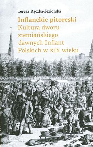 Okładka książki Inflanckie pitoreski : kultura dworu ziemiańskiego dawnych Inflant Polskich w XIX wieku / Teresa Rączka-Jeziorska.