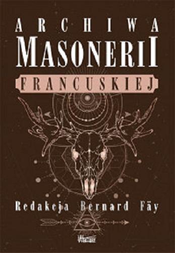 Okładka książki Archiwa masonerii francuskiej / redakcja Bernard Fäy ; wybrał i z francuskiego przełożył Marcin Masny.