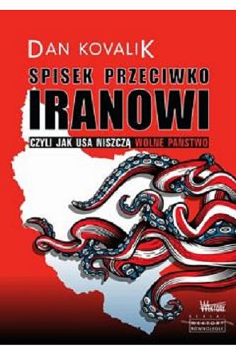 Okładka książki Spisek przeciwko Iranowi czyli Jak USA niszczą wolne państwo / Dan Kovalik ; przełożyła Agnieszka Sztajer.