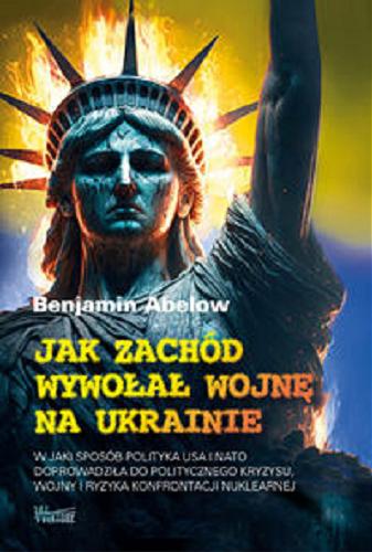 Okładka książki Jak Zachód wywołał wojnę na Ukrainie : w jaki sposób polityka USA i NATO doprowadziła do politycznego kryzysu, wojny i ryzyka konfrontacji nuklearnej / Benjamin Abelow ; przełożył Michał Krupa.