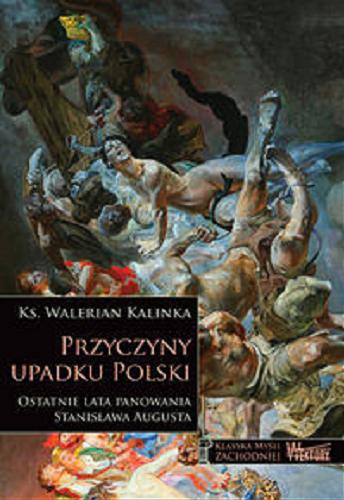 Okładka  Przyczyny upadku Polski : ostatnie lata panowania Stanisława Augusta / ks. Walerian Kalinka.