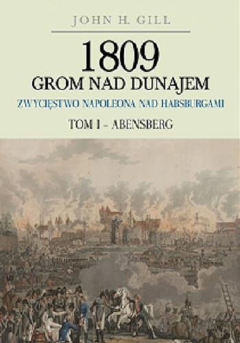 Okładka książki 1809 grom nad Dunajem : zwycięstwo Napoleona nad Habsburgami. T. 1, Abensberg / John H. Gill ; [tłumaczenie Cezary Domalski].