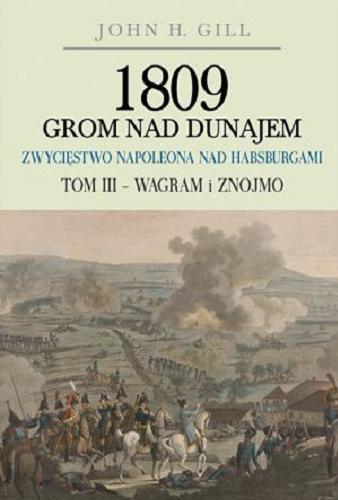 Okładka książki 1809 grom nad Dunajem : zwycięstwo Napoleona nad Habsburgami. T. 3, Wagram i Znojmo / John H. Gill ; [tłumaczenie Cezary Domalski].