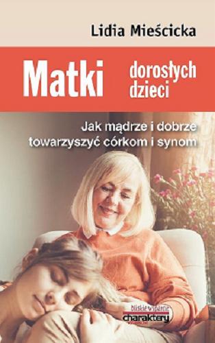 Okładka książki Matki dorosłych dzieci : jak mądrze towarzyszyć swym córkom i synom / Lidia Mieścicka.