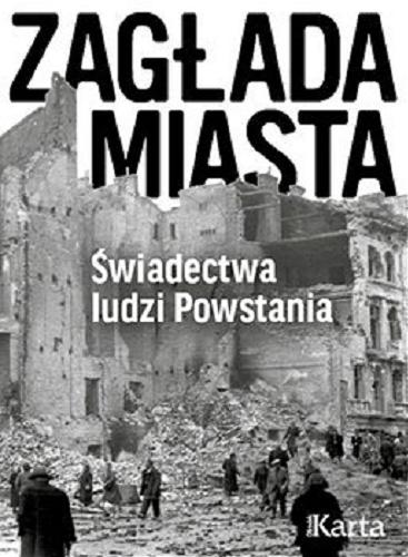 Okładka książki Zagłada miasta : świadectwa ludzi Powstania / wybór Agnieszka Dębska.