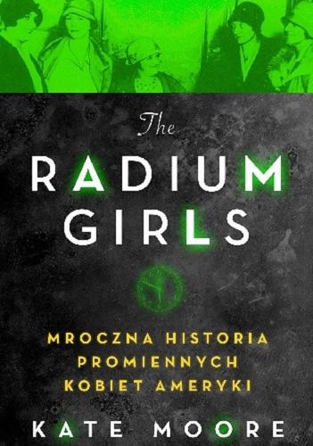 Okładka książki The Radium Girls : mroczna historia promiennych kobiet Ameryki / Kate Moore ; przekład Dorota Konowrocka-Sawa.