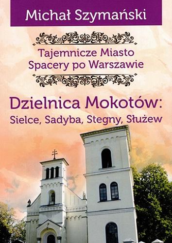 Okładka książki Tajemnicze Miasto : spacery po Warszawie. Cz. 9, Dzielnica Mokotów : Sielce, Sadyba, Stegny, Służew / Michał Szymański.