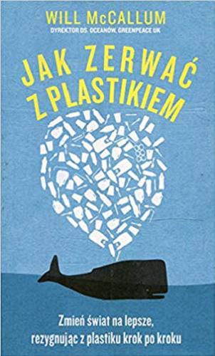 Okładka książki Jak zerwać z plastikiem : zmień świat na lepsze, rezygnując z plastiku krok po kroku / Will McCallum ; przełożyła Katarzyna Dudzik.