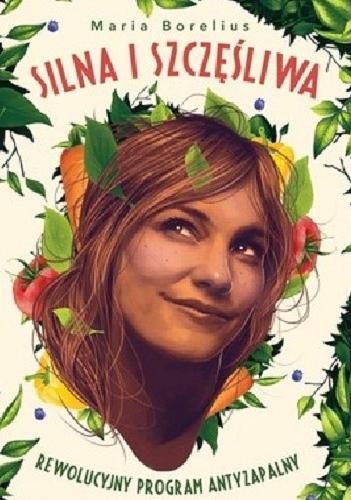 Okładka książki Silna i szczęśliwa : rewolucyjny program antyzapalny / Maria Borelius ; przełożyła Katarzyna Dudzik.