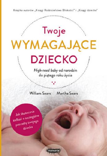 Okładka książki Twoje wymagające dziecko : High-need baby od narodzin do piątego roku życia / William Sears, Martha Sears ; tłumaczenie Marta Panek.