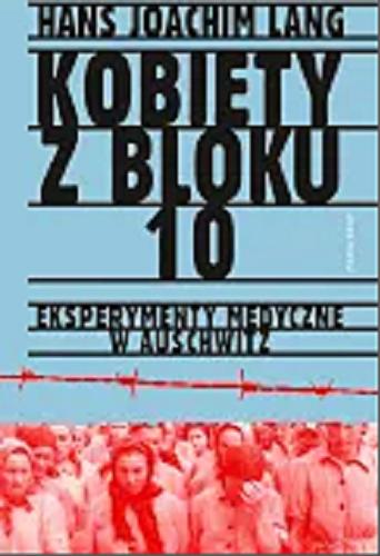 Okładka książki Kobiety z bloku 10 : eksperymenty medyczne w Auschwitz / Hans-Joachim Lang ; przełożyła Eliza Borg