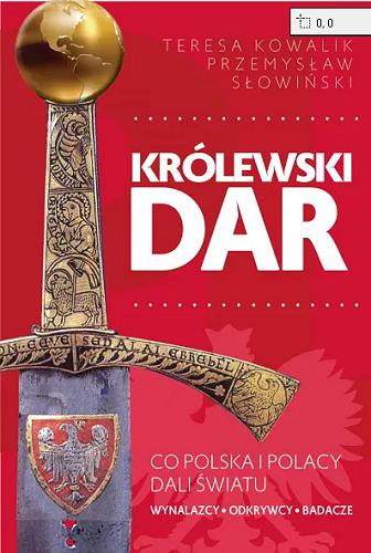 Okładka książki Królewski dar : co Polska i Polacy dali światu : wynalazcy, odkrywcy, badacze / Teresa Kowalik, Przemysław Słowiński.