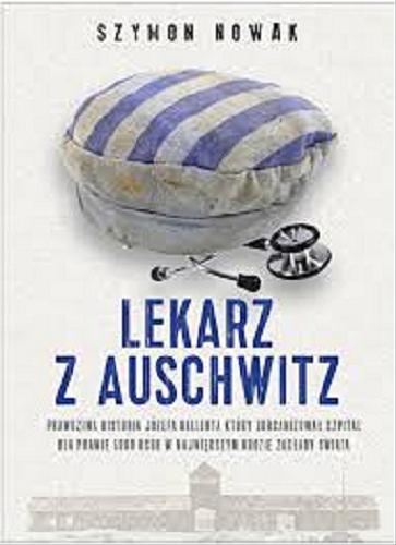 Okładka książki Lekarz z Auschwitz : prawdziwa historia Józefa Bellerta który zorganizował szpital dla prawie 5000 osób w największym obozie zagłady świata / Szymon Nowak.